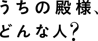 うちの殿様、どんな人?