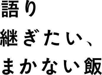 伝えたいコト　語り継ぎたい、まかない飯