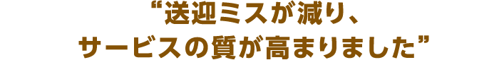 送迎ミスが減り、サービスの質が高まりました。