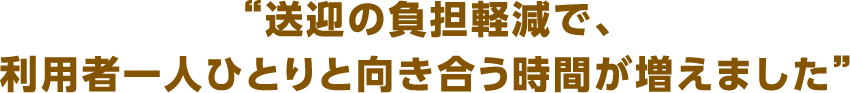 送迎ミスが減り、サービスの質が高まりました。