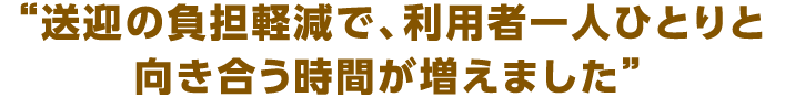 送迎ミスが減り、サービスの質が高まりました。