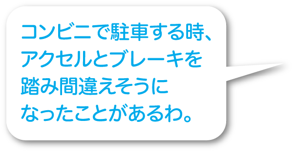 コンビニで駐車する時、アクセルとブレーキを踏み間違えそうになったことがあるわ。