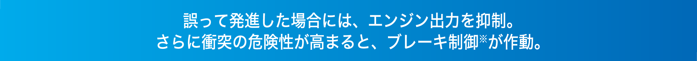 誤って発進した場合には、エンジン出力を抑制。さらに衝突の危険性が高まると、ブレーキ制御が作動。