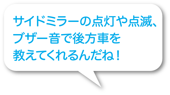 サイドミラーの点灯や点滅、ブザー音で後方車を教えてくれるんだね！