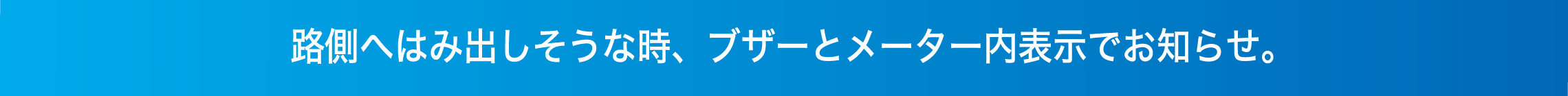 路側へはみ出しそうな時、ブザーとメーター内表示でお知らせ。