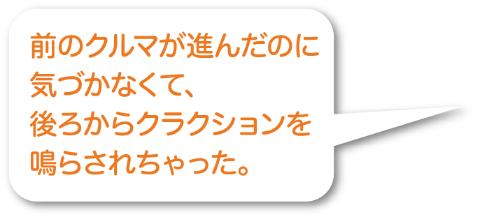 前のクルマが進んだのに気づかなくて、後ろからクラクションを鳴らされちゃった。