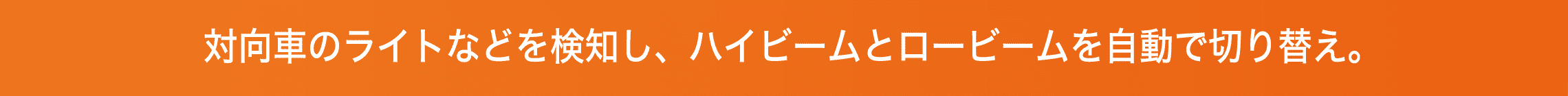 対向車のライトなどを検知し、ハイビームとロービームを自動で切り替え。