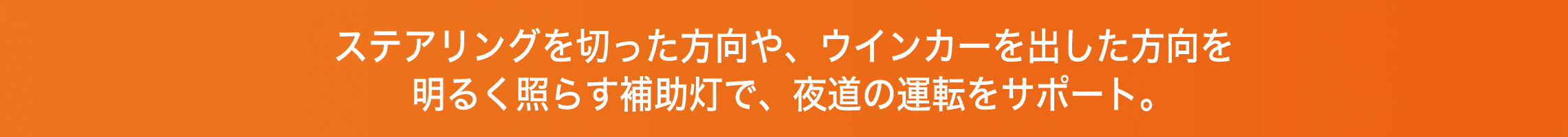 ステアリングを切った方向や、ウインカーを出した方向を明るく照らす補助灯で、夜道の運転をサポート。