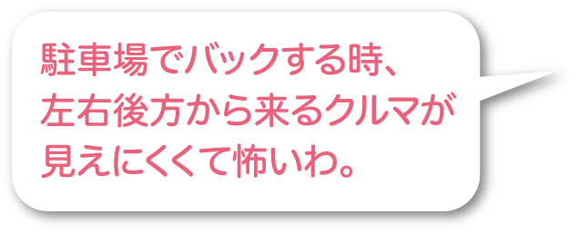 駐車場でバックする時、左右後方から来る車が見えにくくて怖いわ。