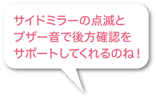 サイドミラーの点滅とブザー音で後方確認をサポートしてくれるのね！
                                