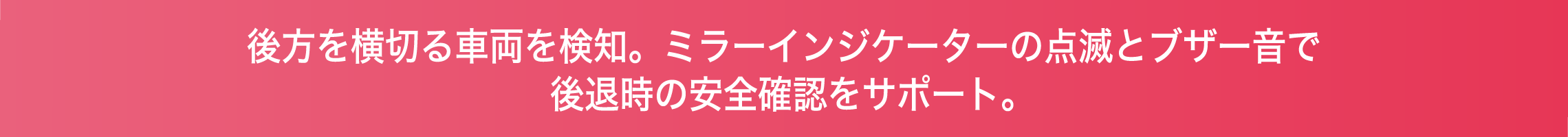 後方を横切る車両を検知。ミラーインジケーターの点滅とブザー音で後退時の安全確認をサポート。