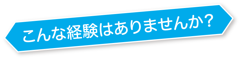 こんな経験はありませんか？