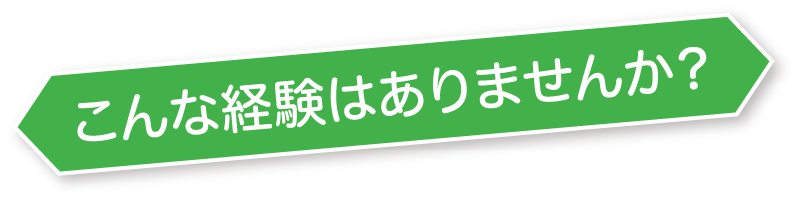 こんな経験はありませんか？