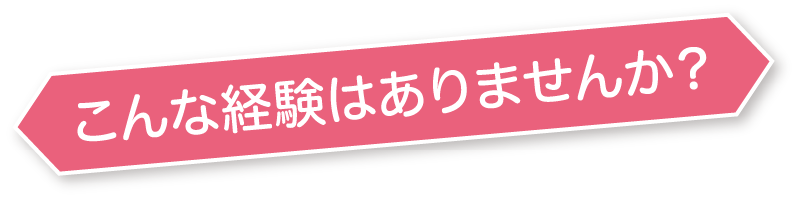 こんな経験はありませんか？